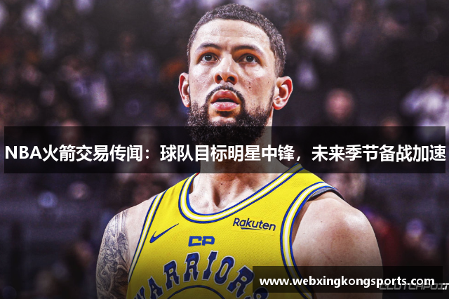 NBA火箭交易传闻：球队目标明星中锋，未来季节备战加速