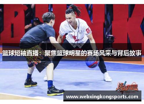 篮球短袖直播：聚焦篮球明星的赛场风采与背后故事