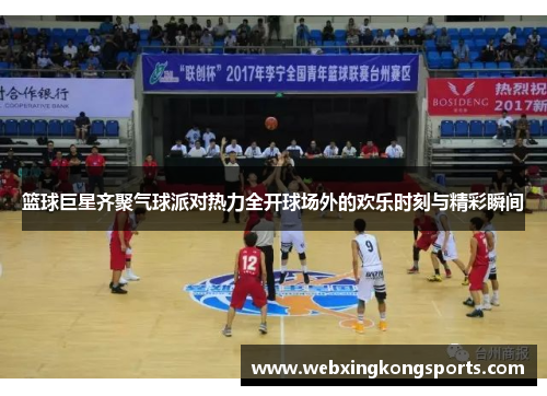篮球巨星齐聚气球派对热力全开球场外的欢乐时刻与精彩瞬间