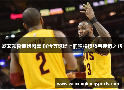 欧文领衔篮坛风云 解析其球场上的独特技巧与传奇之路