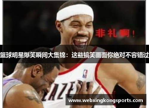 篮球明星爆笑瞬间大集锦：这些搞笑画面你绝对不容错过