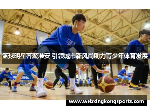 篮球明星齐聚淮安 引领城市新风尚助力青少年体育发展