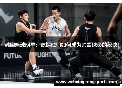 韩国篮球明星：窥探他们如何成为帅哥球员的秘诀